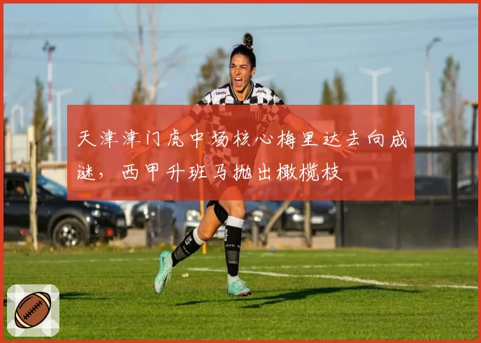 天津津门虎中场核心梅里达去向成谜,西甲升班马抛出橄榄枝