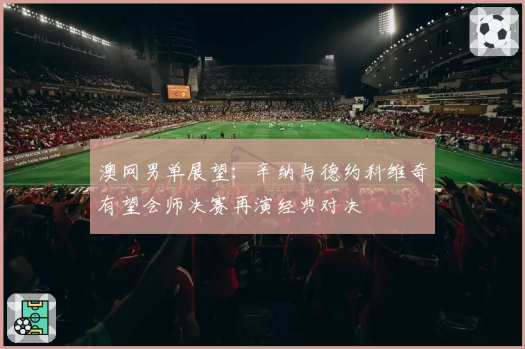 澳网男单展望：辛纳与德约科维奇有望会师决赛再演经典对决