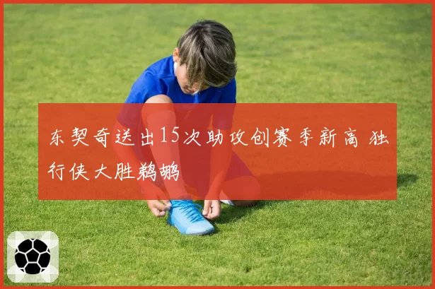 东契奇送出15次助攻创赛季新高 独行侠大胜鹈鹕