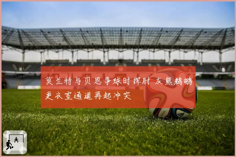 莫兰特与贝恩争球时挥肘 灰熊鹈鹕更衣室通道再起冲突