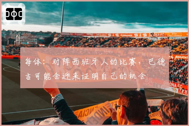 每体：对阵西班牙人的比赛，巴德吉可能会迎来证明自己的机会