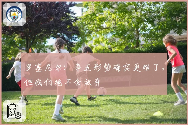 罗塞尼尔：争五形势确实更难了，但我们绝不会放弃