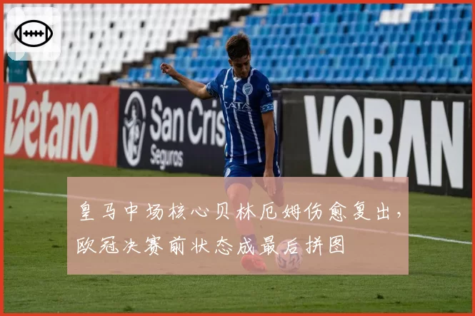 皇马中场核心贝林厄姆伤愈复出,欧冠决赛前状态成最后拼图