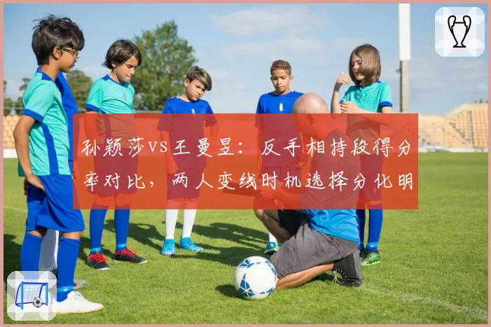 孙颖莎vs王曼昱：反手相持段得分率对比，两人变线时机选择分化明显