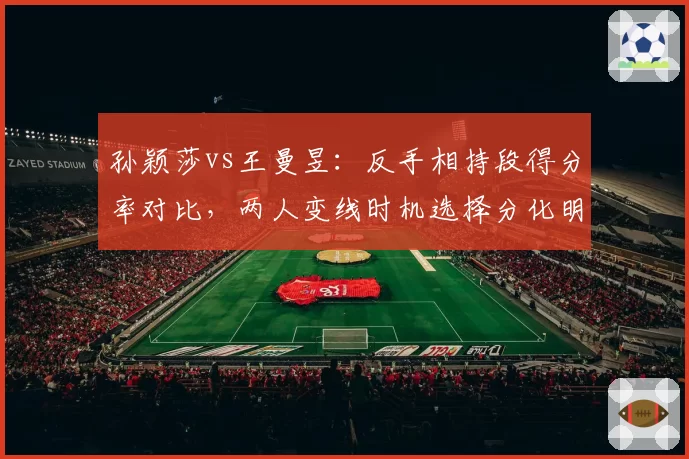 孙颖莎vs王曼昱：反手相持段得分率对比，两人变线时机选择分化明显