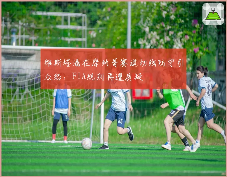 维斯塔潘在摩纳哥赛道切线防守引众怒,FIA规则再遭质疑