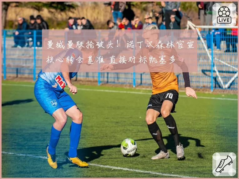 曼城曼联抢破头!诺丁汉森林官宣核心转会基准 直接对标凯塞多