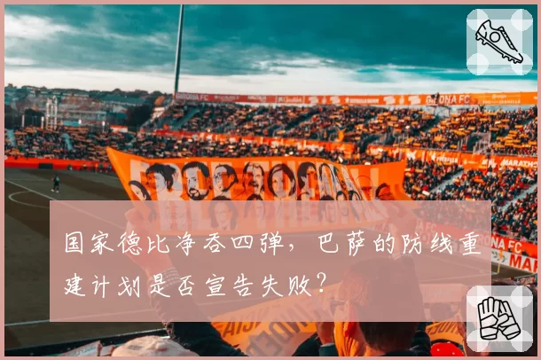 国家德比净吞四弹，巴萨的防线重建计划是否宣告失败？