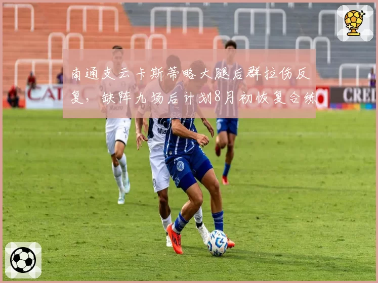 南通支云卡斯蒂略大腿后群拉伤反复,缺阵九场后计划8月初恢复合练