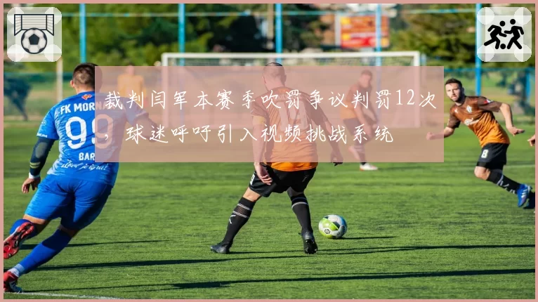 裁判闫军本赛季吹罚争议判罚12次，球迷呼吁引入视频挑战系统