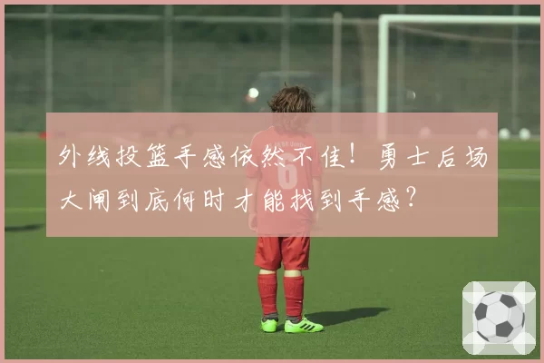 外线投篮手感依然不佳！勇士后场大闸到底何时才能找到手感？