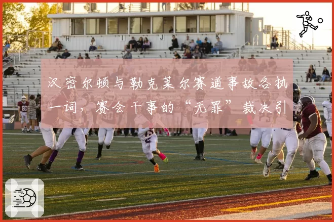 汉密尔顿与勒克莱尔赛道事故各执一词，赛会干事的“无罪”裁决引轩然大波