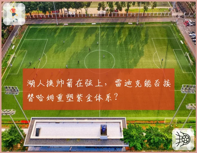 湖人换帅箭在弦上,雷迪克能否接替哈姆重塑紫金体系?