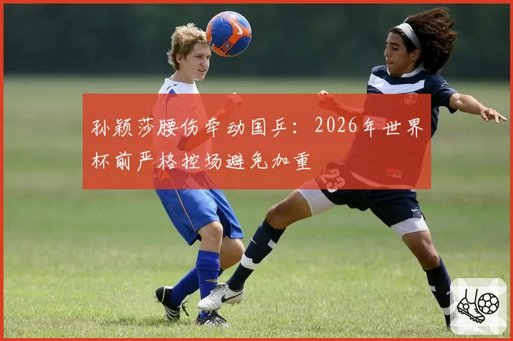 孙颖莎腰伤牵动国乒:2026年世界杯前严格控场避免加重