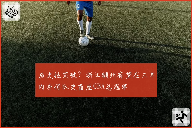 历史性突破?浙江稠州有望在三年内夺得队史首座CBA总冠军