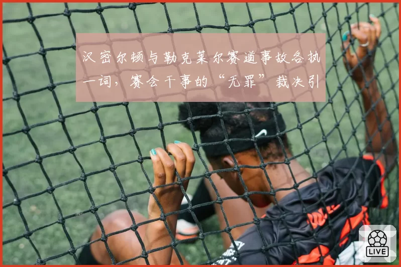 汉密尔顿与勒克莱尔赛道事故各执一词，赛会干事的“无罪”裁决引轩然大波