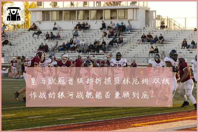 皇马欧冠晋级却折损贝林厄姆 双线作战的银河战舰能否兼顾到底?