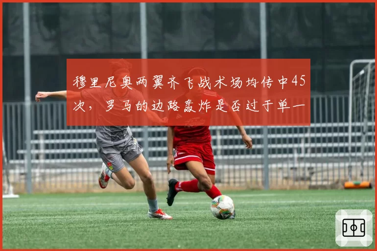 穆里尼奥两翼齐飞战术场均传中45次,罗马的边路轰炸是否过于单一?