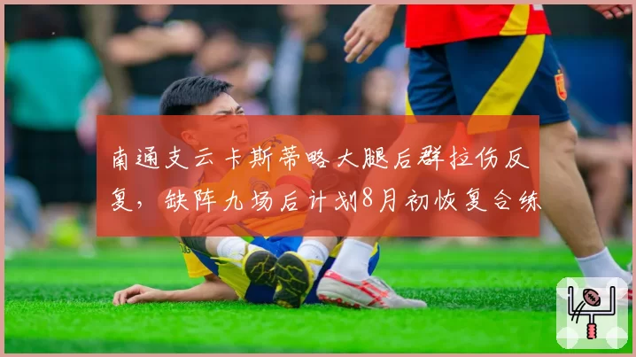 南通支云卡斯蒂略大腿后群拉伤反复,缺阵九场后计划8月初恢复合练
