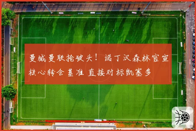 曼城曼联抢破头!诺丁汉森林官宣核心转会基准 直接对标凯塞多