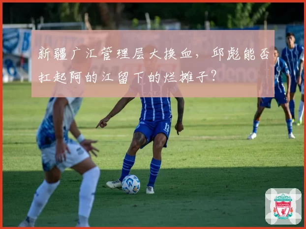 新疆广汇管理层大换血，邱彪能否扛起阿的江留下的烂摊子？