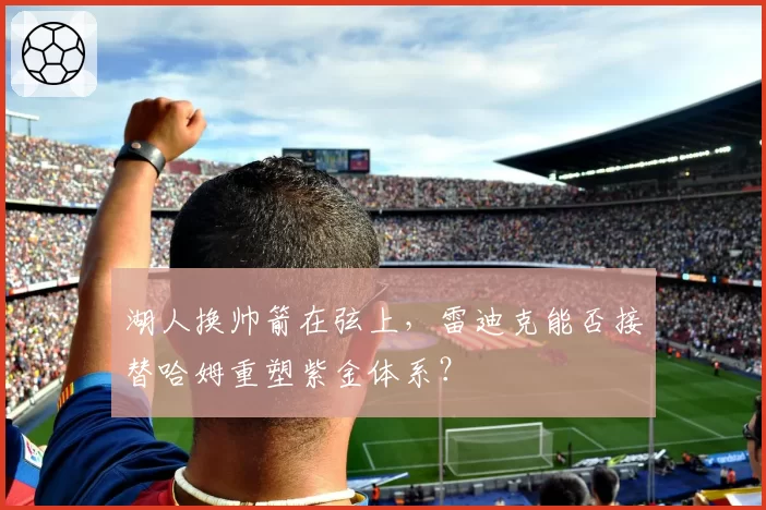 湖人换帅箭在弦上,雷迪克能否接替哈姆重塑紫金体系?