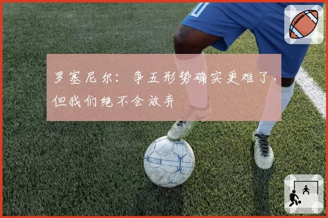 罗塞尼尔：争五形势确实更难了，但我们绝不会放弃