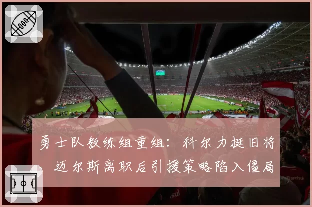 勇士队教练组重组:科尔力挺旧将,迈尔斯离职后引援策略陷入僵局