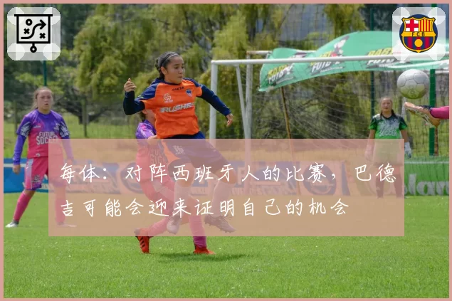 每体：对阵西班牙人的比赛，巴德吉可能会迎来证明自己的机会