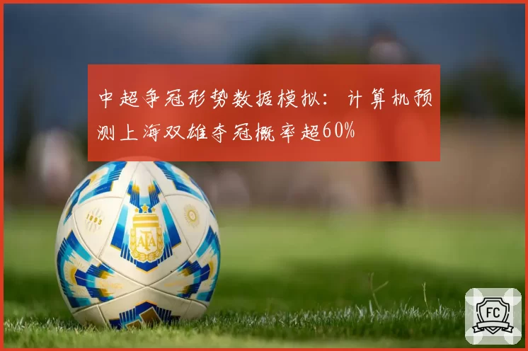 中超争冠形势数据模拟:计算机预测上海双雄夺冠概率超60%