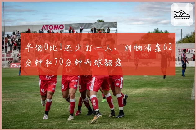 半场0比1还少打一人，利物浦靠62分钟和70分钟两球翻盘