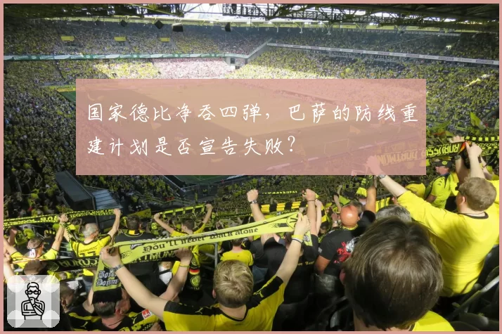 国家德比净吞四弹，巴萨的防线重建计划是否宣告失败？
