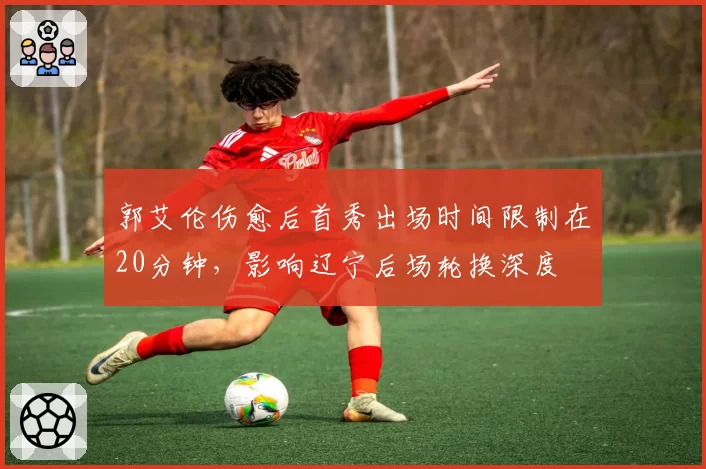 郭艾伦伤愈后首秀出场时间限制在20分钟,影响辽宁后场轮换深度