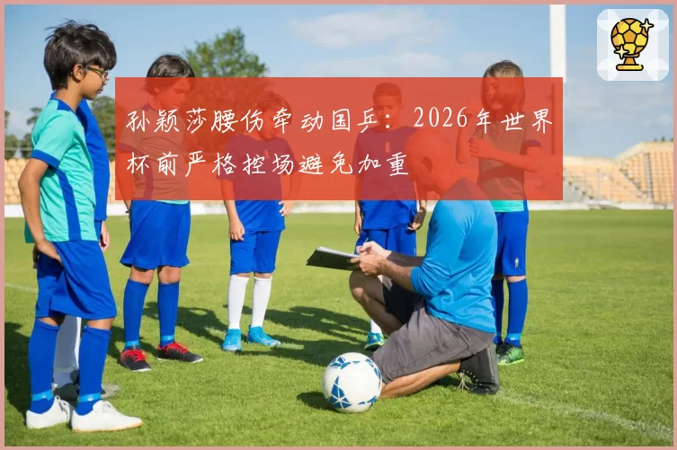 孙颖莎腰伤牵动国乒:2026年世界杯前严格控场避免加重