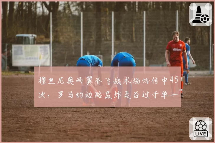 穆里尼奥两翼齐飞战术场均传中45次,罗马的边路轰炸是否过于单一?