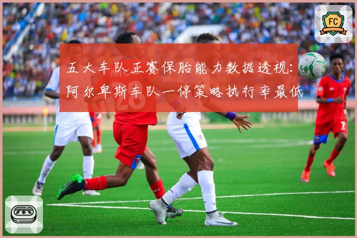 五大车队正赛保胎能力数据透视：阿尔卑斯车队一停策略执行率最低