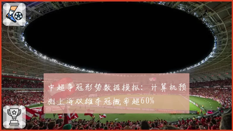 中超争冠形势数据模拟:计算机预测上海双雄夺冠概率超60%