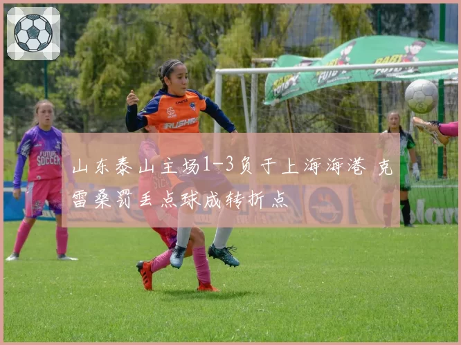 山东泰山主场1-3负于上海海港 克雷桑罚丢点球成转折点